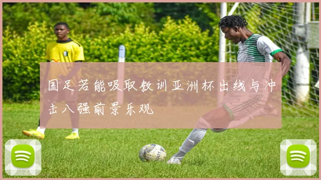 国足若能吸取教训亚洲杯出线与冲击八强前景乐观