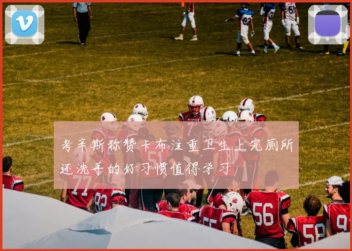 考辛斯称赞卡布注重卫生上完厕所还洗手的好习惯值得学习
