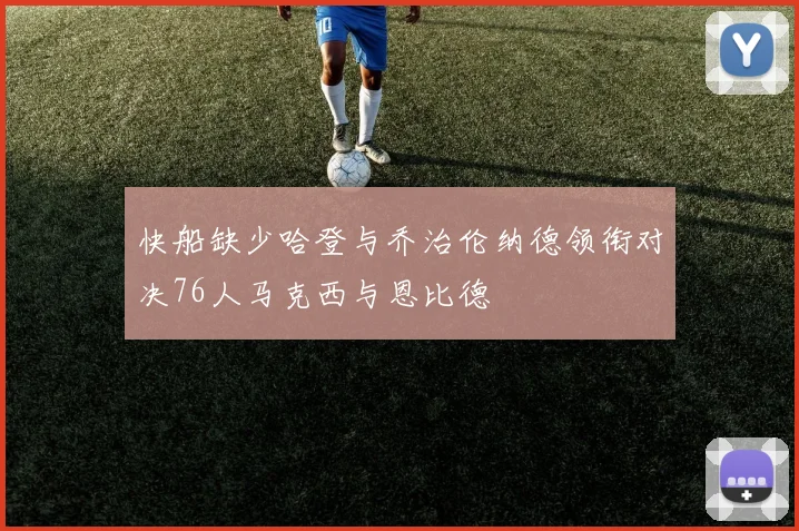 快船缺少哈登与乔治伦纳德领衔对决76人马克西与恩比德