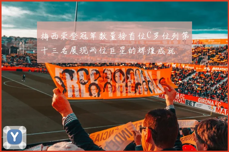 梅西荣登冠军数量榜首位C罗位列第十三名展现两位巨星的辉煌成就