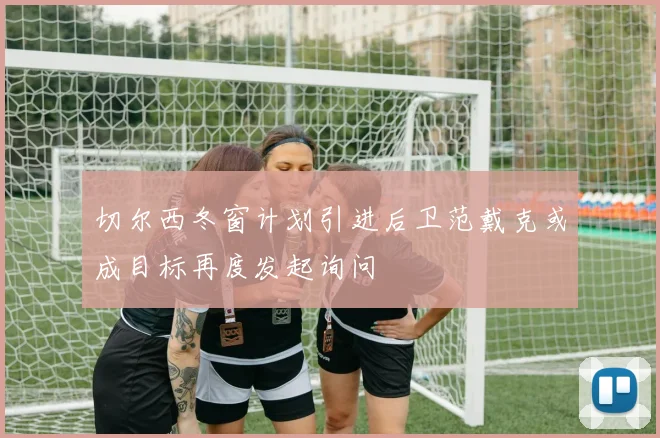 切尔西冬窗计划引进后卫范戴克或成目标再度发起询问