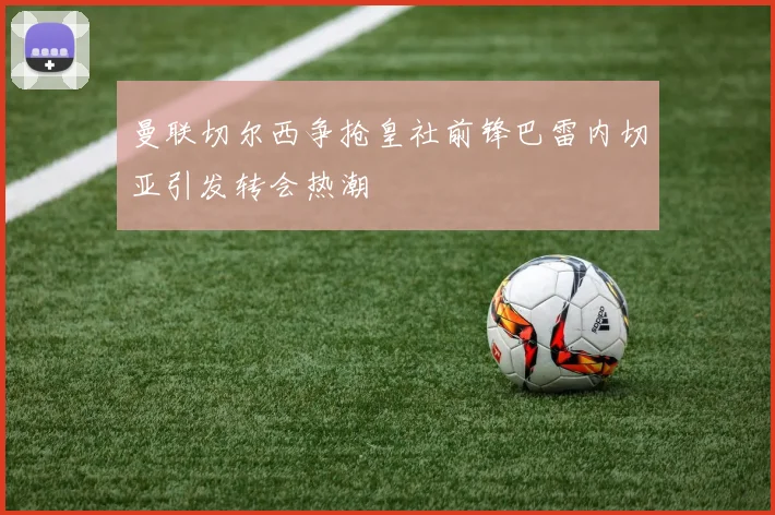 曼联切尔西争抢皇社前锋巴雷内切亚引发转会热潮