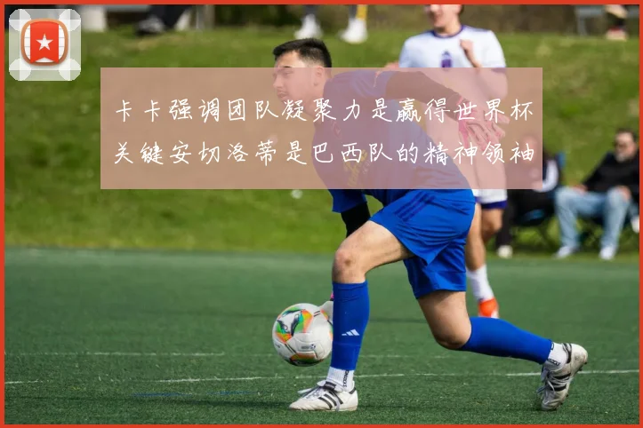 卡卡强调团队凝聚力是赢得世界杯关键安切洛蒂是巴西队的精神领袖