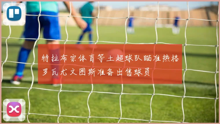 特拉布宗体育等土超球队瞄准热格罗瓦尤文图斯准备出售球员