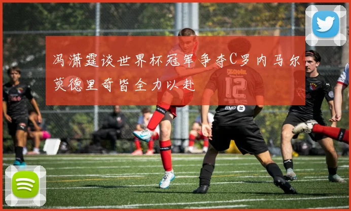 冯潇霆谈世界杯冠军争夺C罗内马尔莫德里奇皆全力以赴