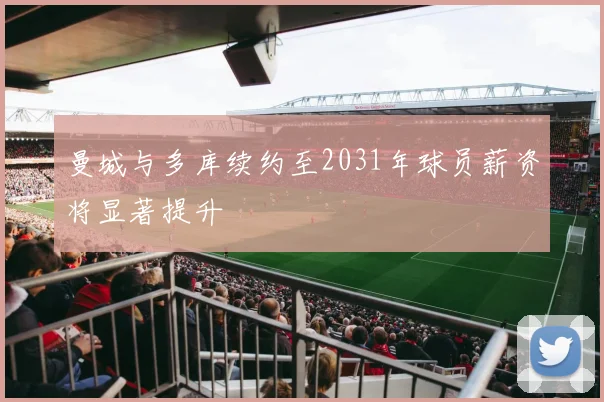 曼城与多库续约至2031年球员薪资将显著提升