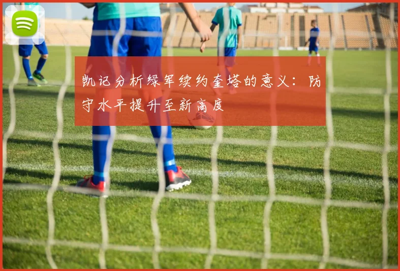 凯记分析绿军续约奎塔的意义：防守水平提升至新高度