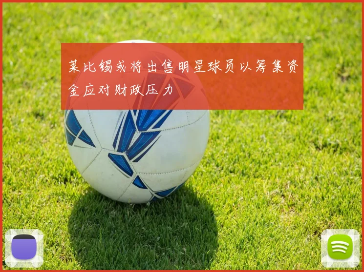 莱比锡或将出售明星球员以筹集资金应对财政压力