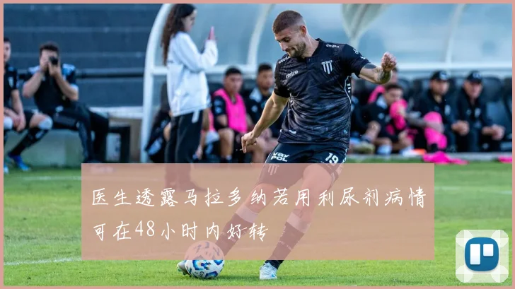 医生透露马拉多纳若用利尿剂病情可在48小时内好转